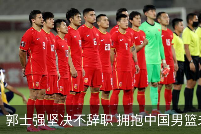 郭士强坚决不辞职 拥抱中国男篮未来机会