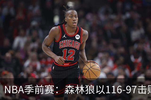 NBA季前赛：森林狼以116-97击败雄鹿，罗林斯表现突出